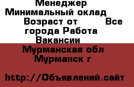 Менеджер › Минимальный оклад ­ 8 000 › Возраст от ­ 18 - Все города Работа » Вакансии   . Мурманская обл.,Мурманск г.